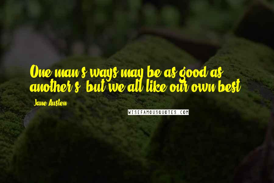 Jane Austen Quotes: One man's ways may be as good as another's, but we all like our own best.