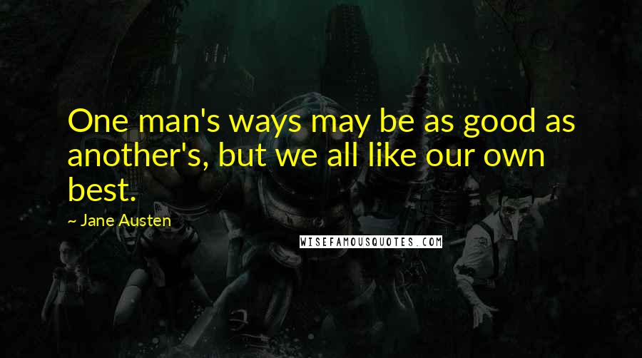 Jane Austen Quotes: One man's ways may be as good as another's, but we all like our own best.