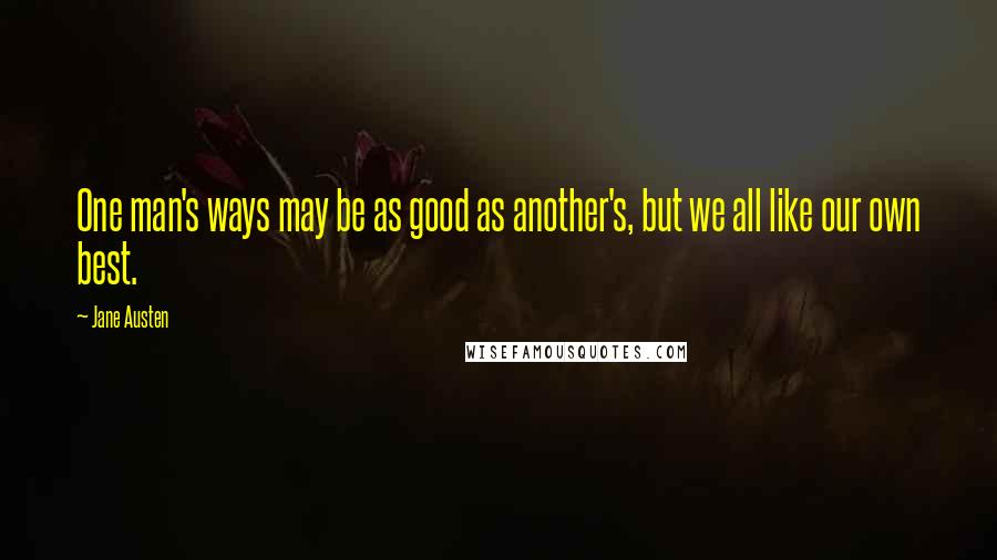 Jane Austen Quotes: One man's ways may be as good as another's, but we all like our own best.