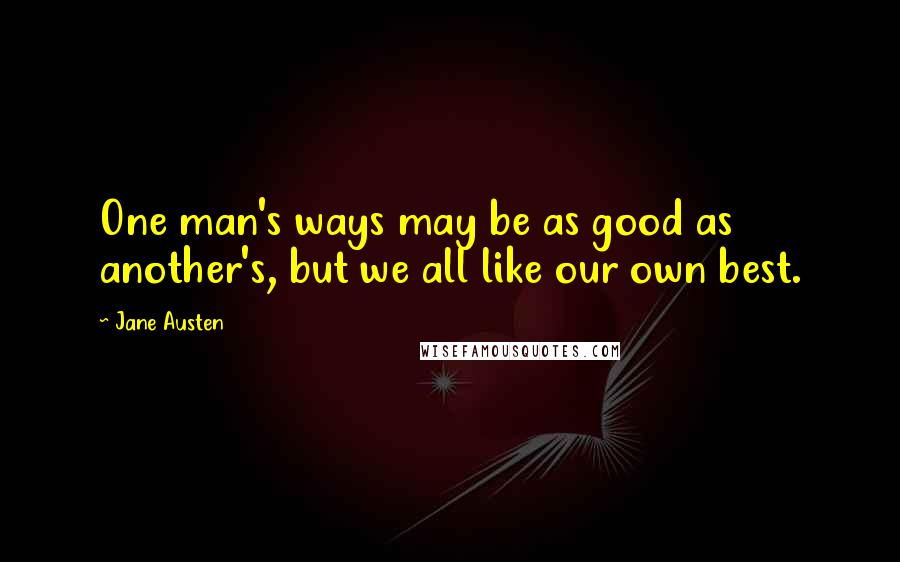 Jane Austen Quotes: One man's ways may be as good as another's, but we all like our own best.