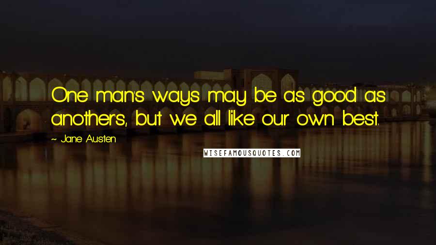 Jane Austen Quotes: One man's ways may be as good as another's, but we all like our own best.