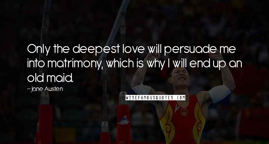 Jane Austen Quotes: Only the deepest love will persuade me into matrimony, which is why I will end up an old maid.