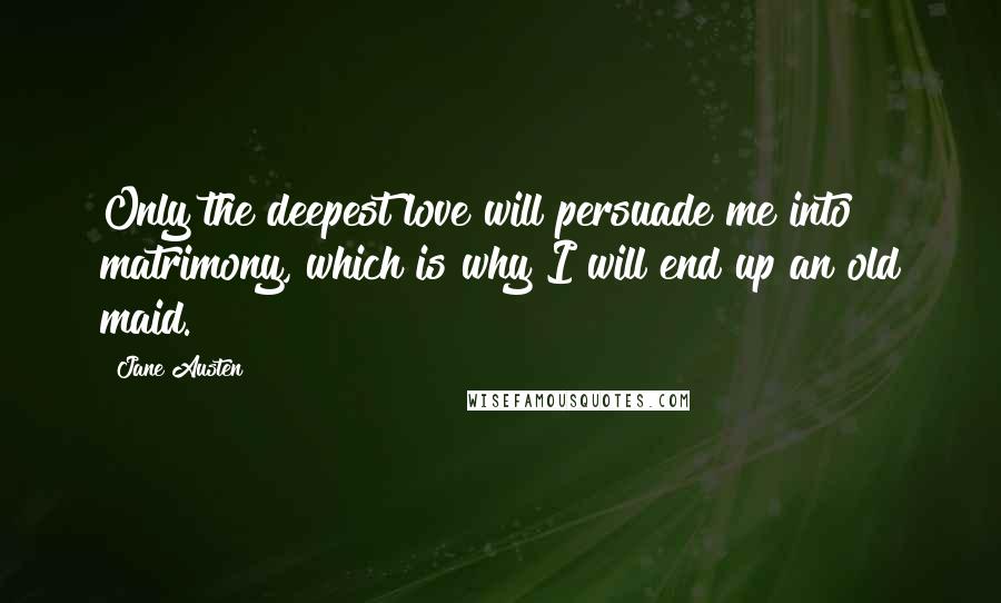 Jane Austen Quotes: Only the deepest love will persuade me into matrimony, which is why I will end up an old maid.