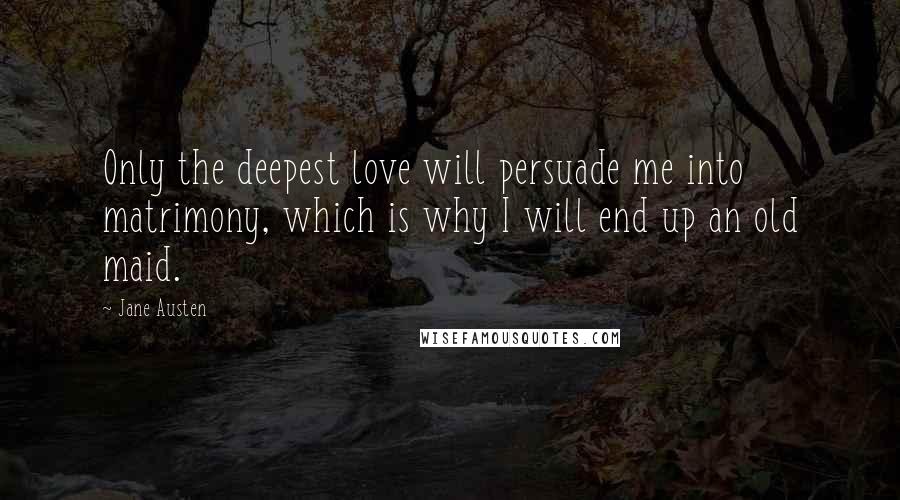 Jane Austen Quotes: Only the deepest love will persuade me into matrimony, which is why I will end up an old maid.