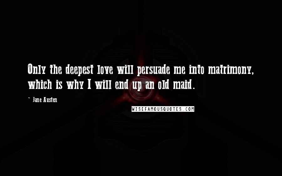 Jane Austen Quotes: Only the deepest love will persuade me into matrimony, which is why I will end up an old maid.