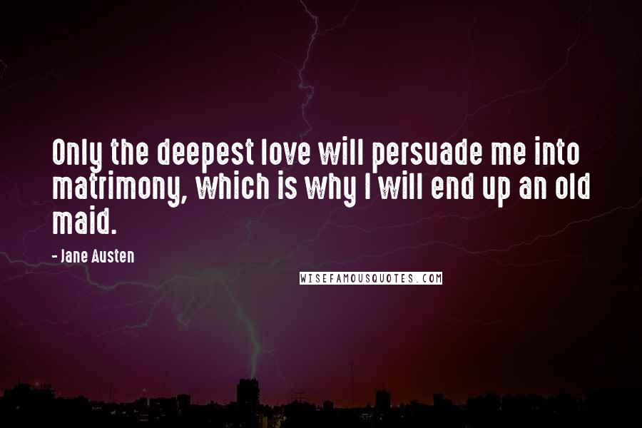 Jane Austen Quotes: Only the deepest love will persuade me into matrimony, which is why I will end up an old maid.