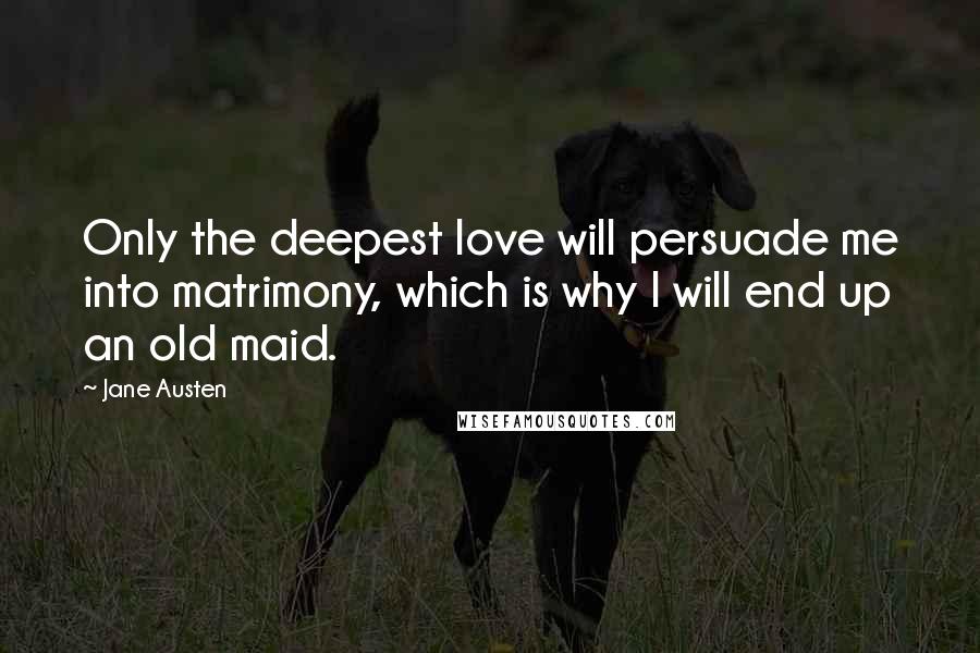 Jane Austen Quotes: Only the deepest love will persuade me into matrimony, which is why I will end up an old maid.