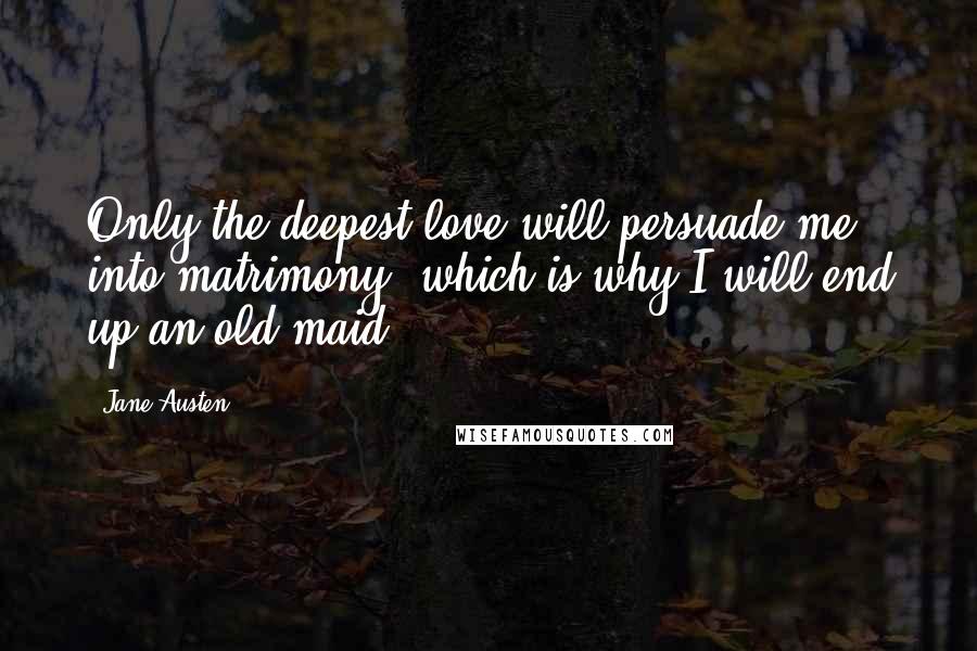 Jane Austen Quotes: Only the deepest love will persuade me into matrimony, which is why I will end up an old maid.