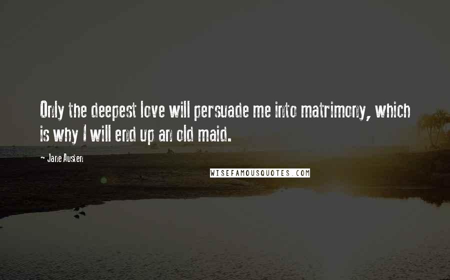 Jane Austen Quotes: Only the deepest love will persuade me into matrimony, which is why I will end up an old maid.