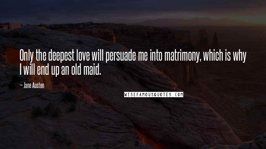 Jane Austen Quotes: Only the deepest love will persuade me into matrimony, which is why I will end up an old maid.