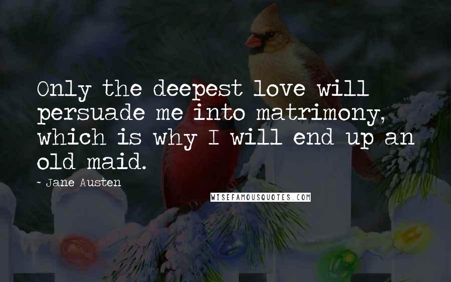 Jane Austen Quotes: Only the deepest love will persuade me into matrimony, which is why I will end up an old maid.