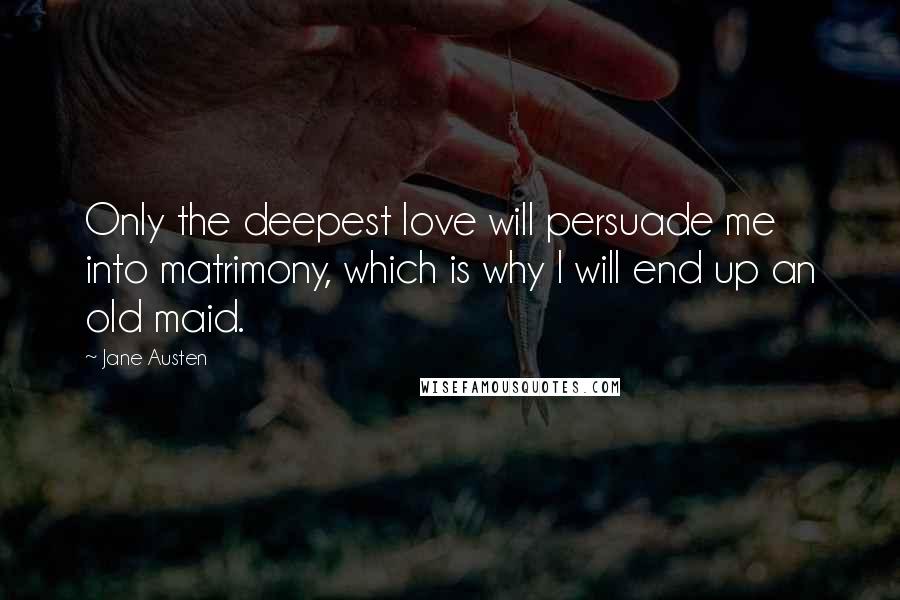 Jane Austen Quotes: Only the deepest love will persuade me into matrimony, which is why I will end up an old maid.