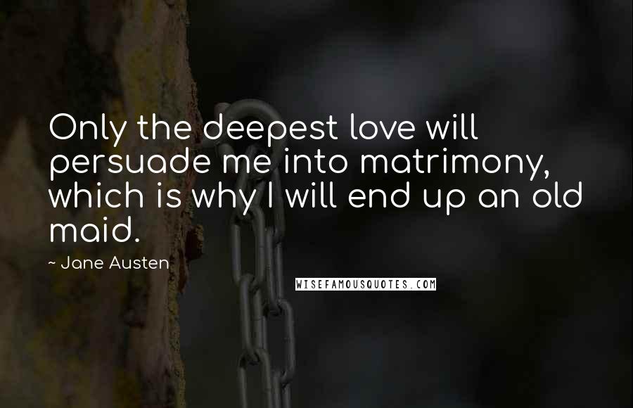 Jane Austen Quotes: Only the deepest love will persuade me into matrimony, which is why I will end up an old maid.