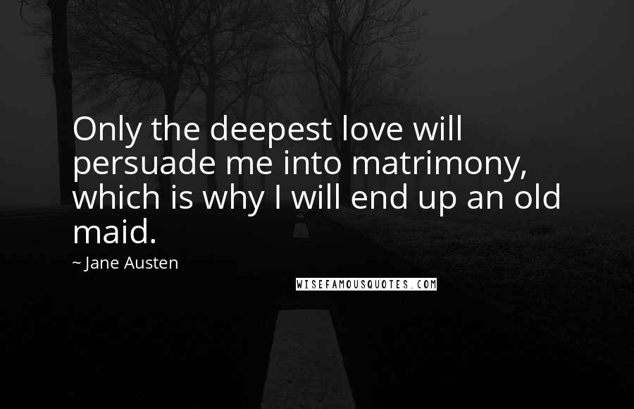 Jane Austen Quotes: Only the deepest love will persuade me into matrimony, which is why I will end up an old maid.