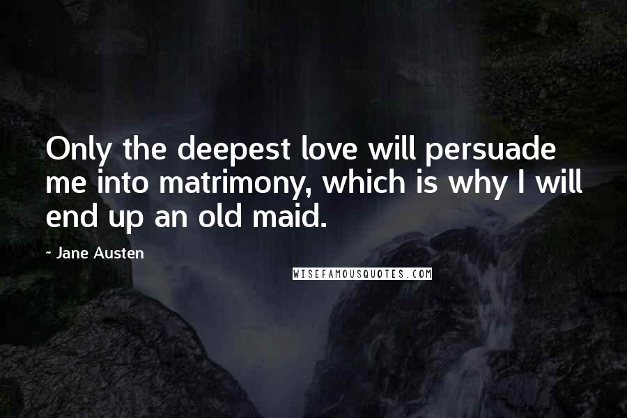 Jane Austen Quotes: Only the deepest love will persuade me into matrimony, which is why I will end up an old maid.