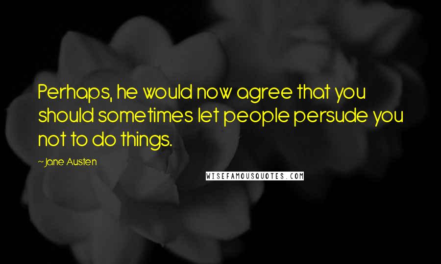 Jane Austen Quotes: Perhaps, he would now agree that you should sometimes let people persude you not to do things.