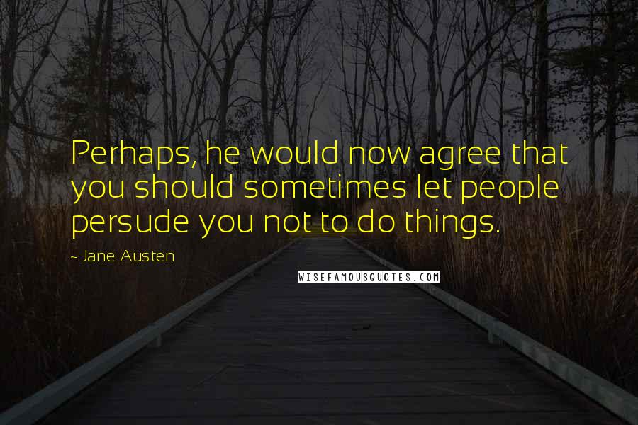 Jane Austen Quotes: Perhaps, he would now agree that you should sometimes let people persude you not to do things.