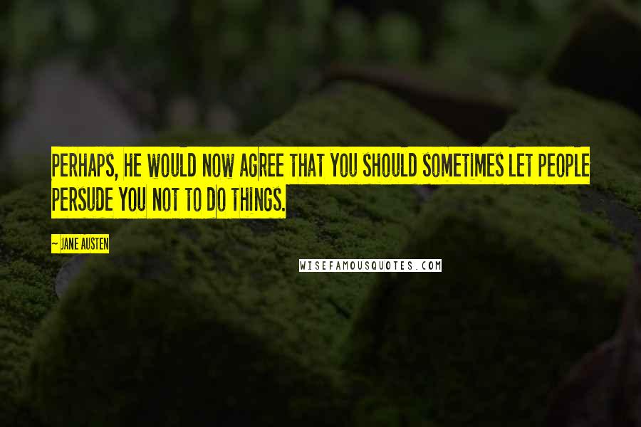 Jane Austen Quotes: Perhaps, he would now agree that you should sometimes let people persude you not to do things.