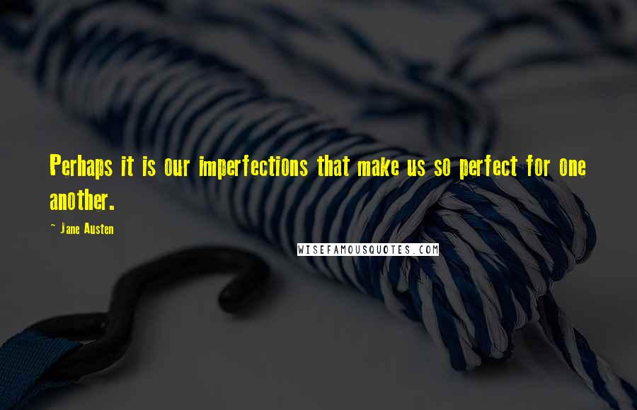 Jane Austen Quotes: Perhaps it is our imperfections that make us so perfect for one another.