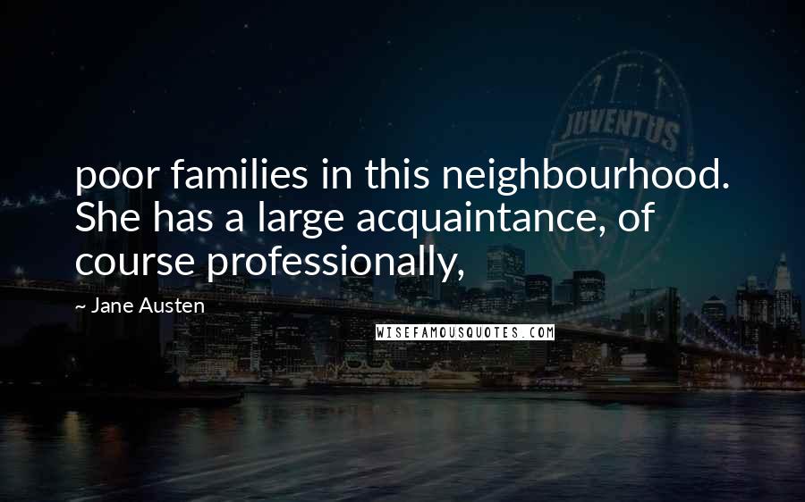 Jane Austen Quotes: poor families in this neighbourhood. She has a large acquaintance, of course professionally,