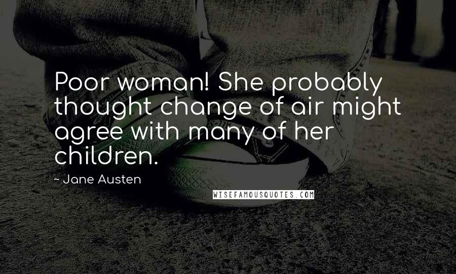 Jane Austen Quotes: Poor woman! She probably thought change of air might agree with many of her children.