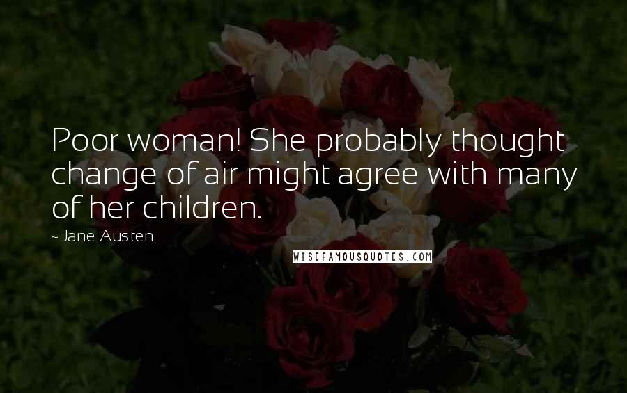 Jane Austen Quotes: Poor woman! She probably thought change of air might agree with many of her children.