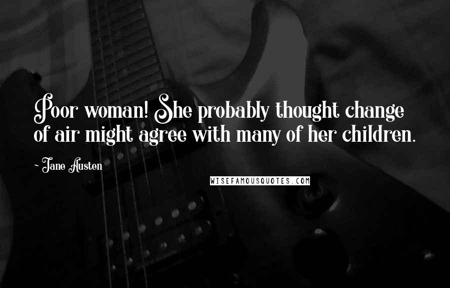 Jane Austen Quotes: Poor woman! She probably thought change of air might agree with many of her children.