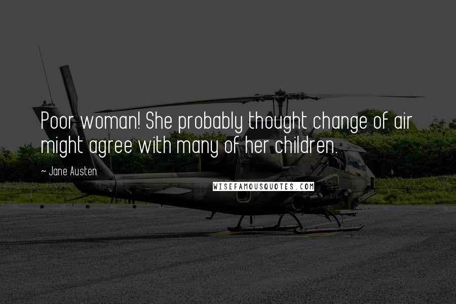 Jane Austen Quotes: Poor woman! She probably thought change of air might agree with many of her children.