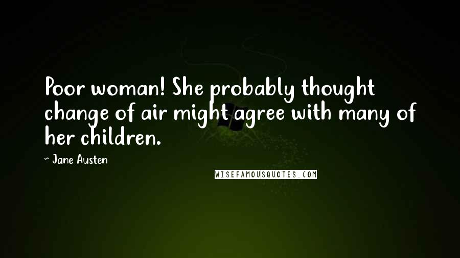 Jane Austen Quotes: Poor woman! She probably thought change of air might agree with many of her children.