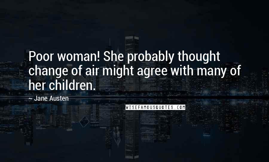 Jane Austen Quotes: Poor woman! She probably thought change of air might agree with many of her children.