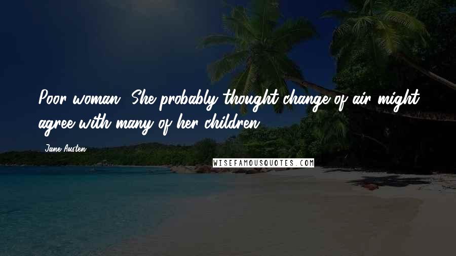 Jane Austen Quotes: Poor woman! She probably thought change of air might agree with many of her children.