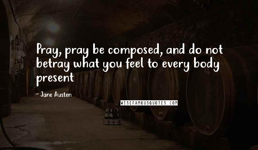 Jane Austen Quotes: Pray, pray be composed, and do not betray what you feel to every body present