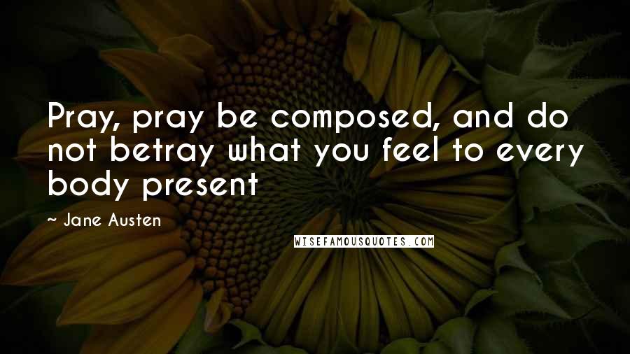 Jane Austen Quotes: Pray, pray be composed, and do not betray what you feel to every body present