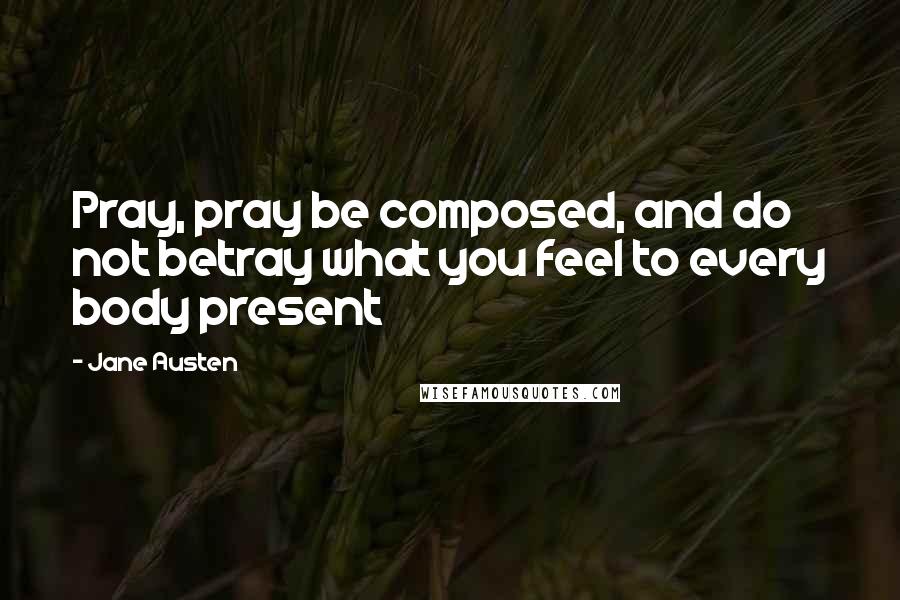 Jane Austen Quotes: Pray, pray be composed, and do not betray what you feel to every body present