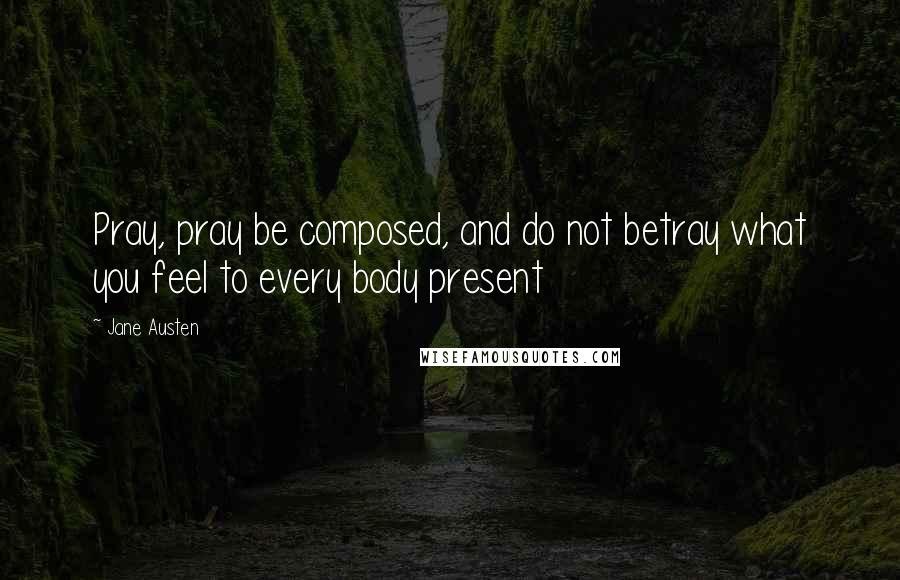 Jane Austen Quotes: Pray, pray be composed, and do not betray what you feel to every body present