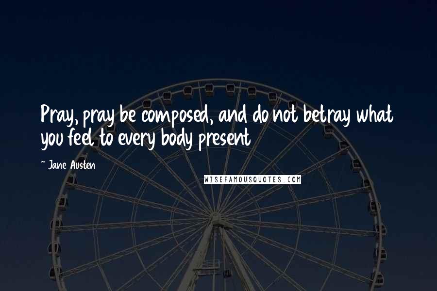 Jane Austen Quotes: Pray, pray be composed, and do not betray what you feel to every body present