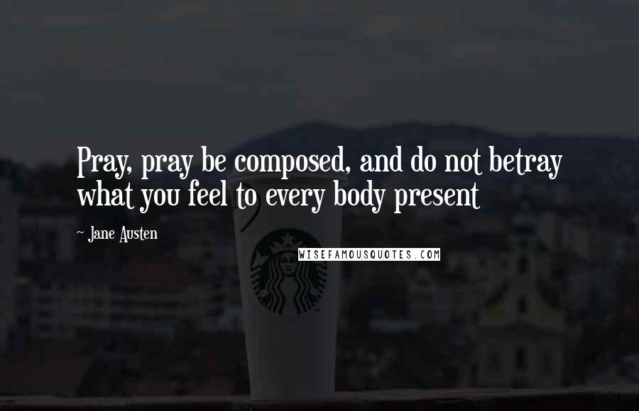 Jane Austen Quotes: Pray, pray be composed, and do not betray what you feel to every body present