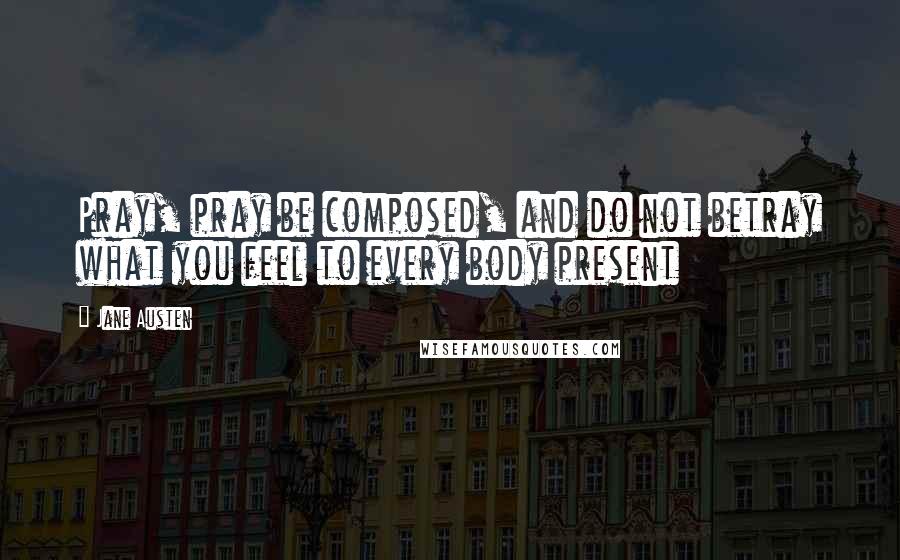 Jane Austen Quotes: Pray, pray be composed, and do not betray what you feel to every body present