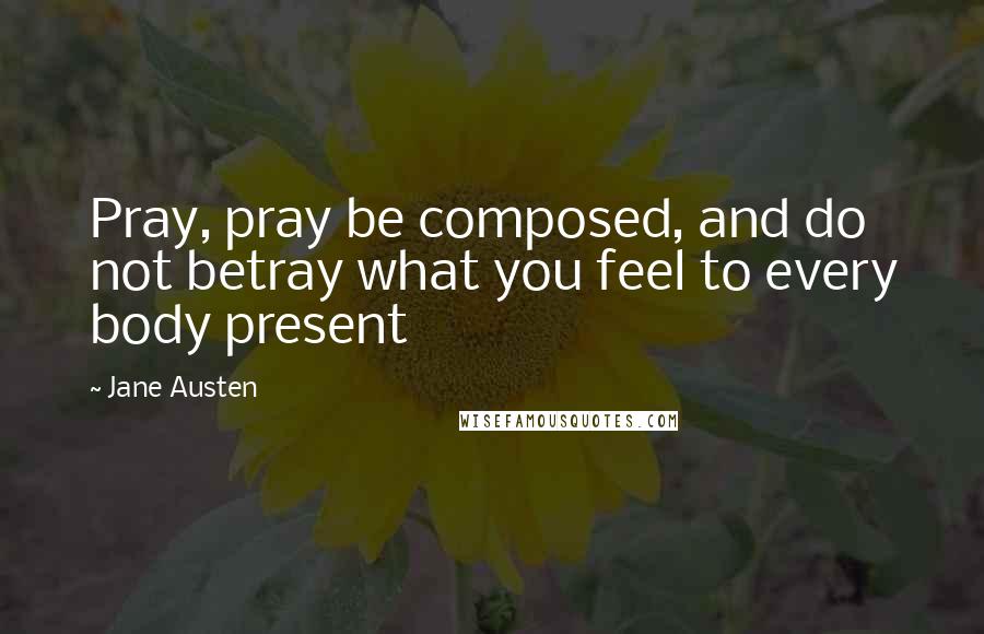 Jane Austen Quotes: Pray, pray be composed, and do not betray what you feel to every body present