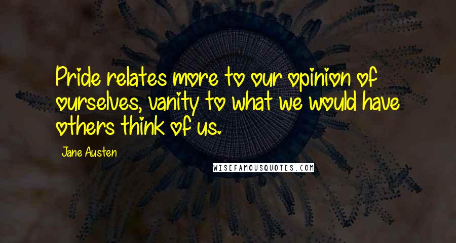 Jane Austen Quotes: Pride relates more to our opinion of ourselves, vanity to what we would have others think of us.