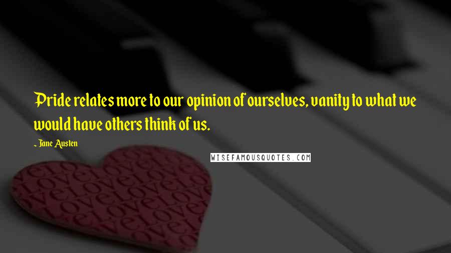 Jane Austen Quotes: Pride relates more to our opinion of ourselves, vanity to what we would have others think of us.