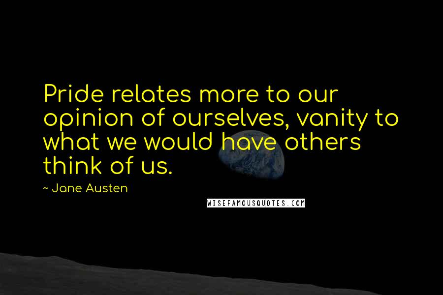 Jane Austen Quotes: Pride relates more to our opinion of ourselves, vanity to what we would have others think of us.