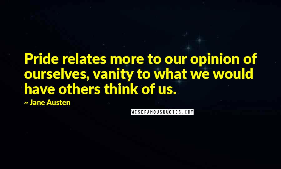 Jane Austen Quotes: Pride relates more to our opinion of ourselves, vanity to what we would have others think of us.