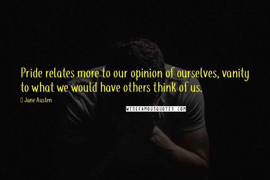 Jane Austen Quotes: Pride relates more to our opinion of ourselves, vanity to what we would have others think of us.