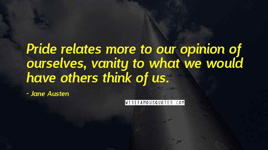 Jane Austen Quotes: Pride relates more to our opinion of ourselves, vanity to what we would have others think of us.