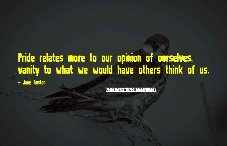 Jane Austen Quotes: Pride relates more to our opinion of ourselves, vanity to what we would have others think of us.