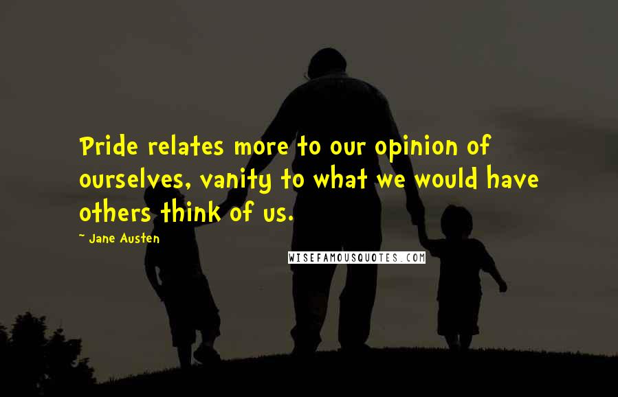 Jane Austen Quotes: Pride relates more to our opinion of ourselves, vanity to what we would have others think of us.