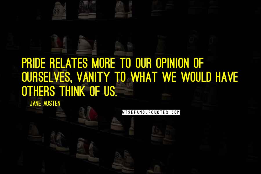 Jane Austen Quotes: Pride relates more to our opinion of ourselves, vanity to what we would have others think of us.