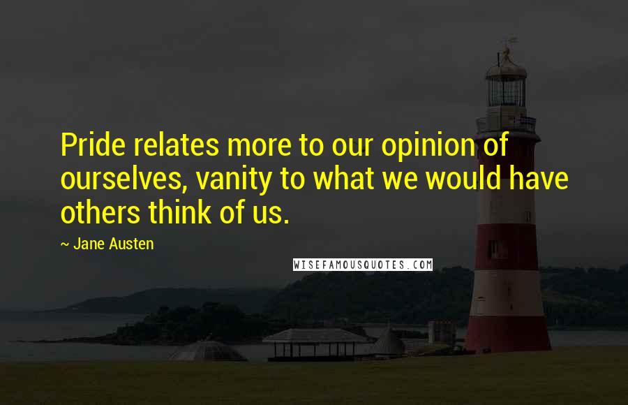Jane Austen Quotes: Pride relates more to our opinion of ourselves, vanity to what we would have others think of us.