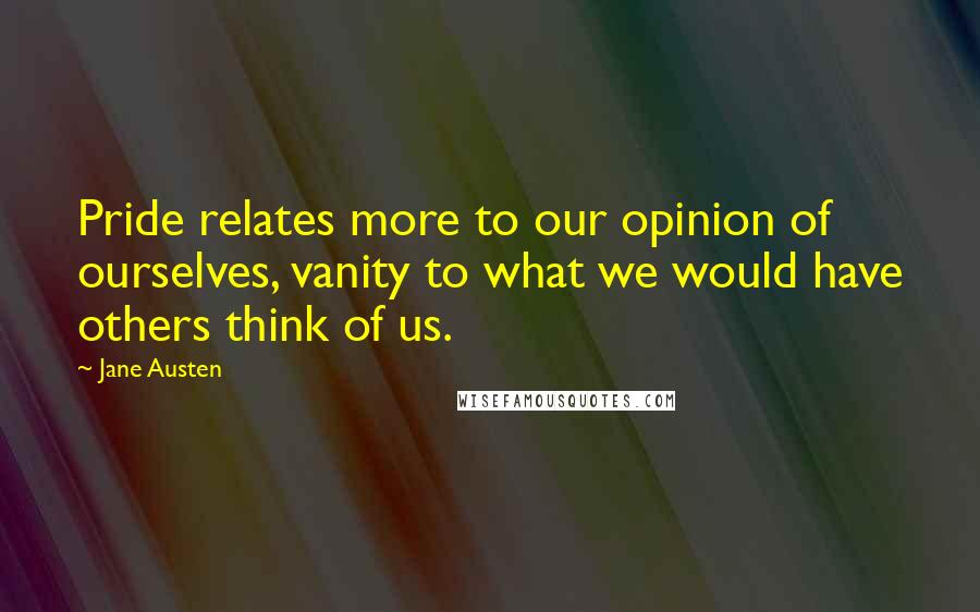 Jane Austen Quotes: Pride relates more to our opinion of ourselves, vanity to what we would have others think of us.